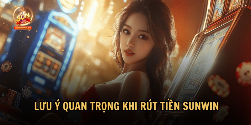 Những lưu ý quan trọng cần biết khi rút tiền Sunwin